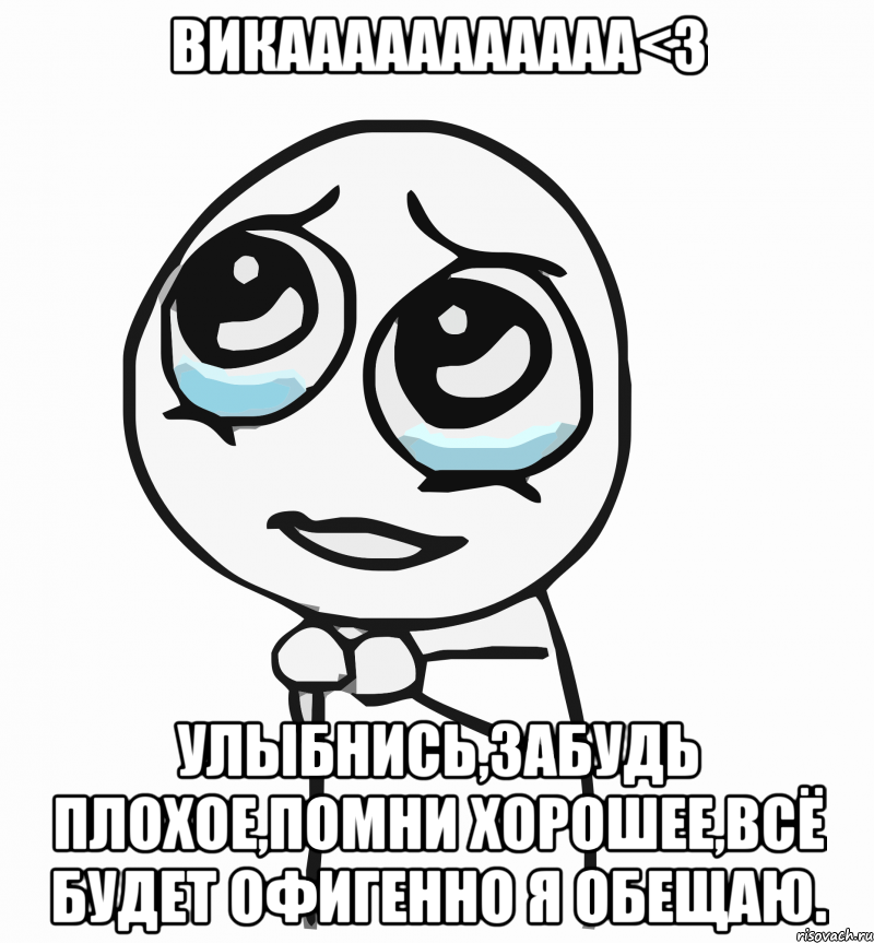 викааааааааааа<3 улыбнись,забудь плохое,помни хорошее,всё будет офигенно я обещаю., Мем  ну пожалуйста (please)