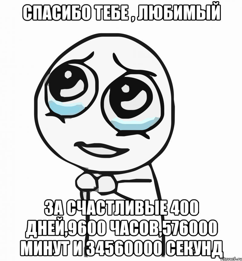 спасибо тебе , любимый за счастливые 400 дней,9600 часов,576000 минут и 34560000 секунд, Мем  ну пожалуйста (please)