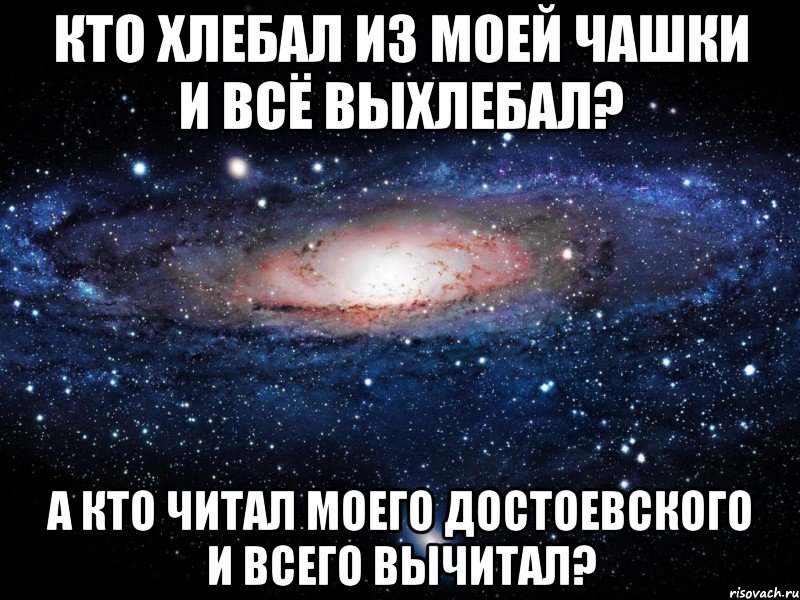 кто хлебал из моей чашки и всё выхлебал? а кто читал моего достоевского и всего вычитал?, Мем Вселенная