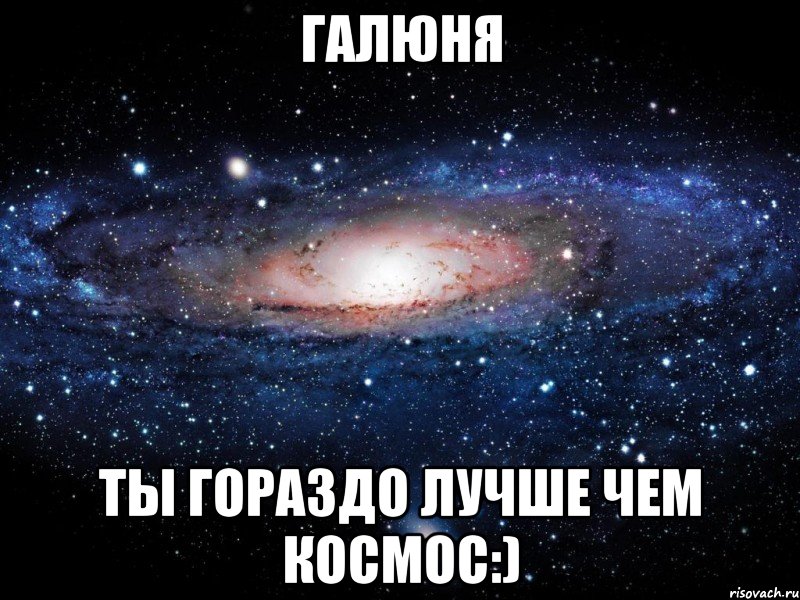 галюня ты гораздо лучше чем космос:), Мем Вселенная