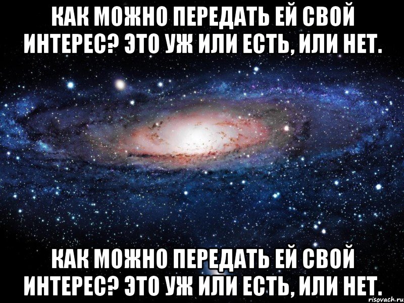 как можно передать ей свой интерес? это уж или есть, или нет. как можно передать ей свой интерес? это уж или есть, или нет., Мем Вселенная