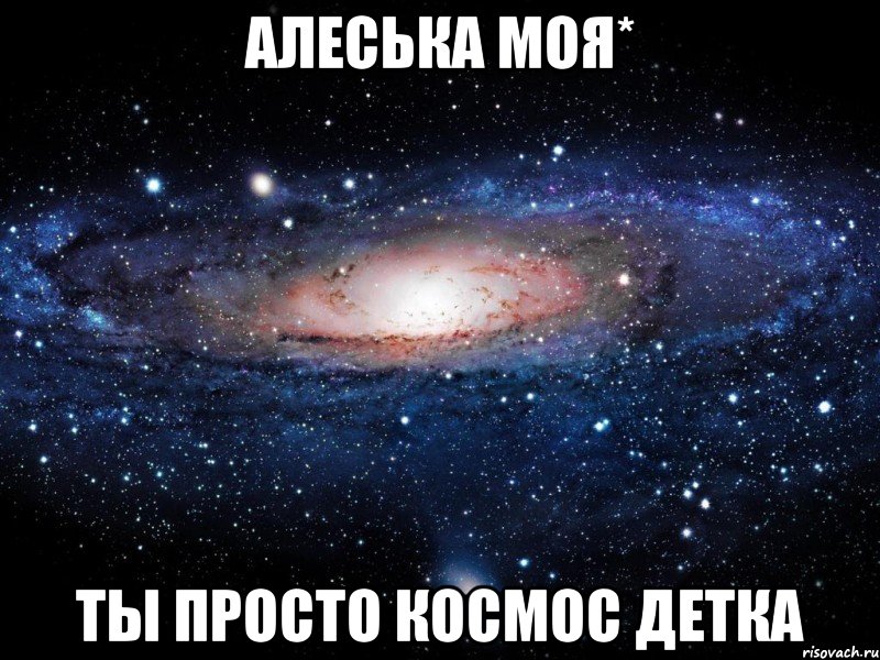 алеська моя* ты просто космос детка, Мем Вселенная