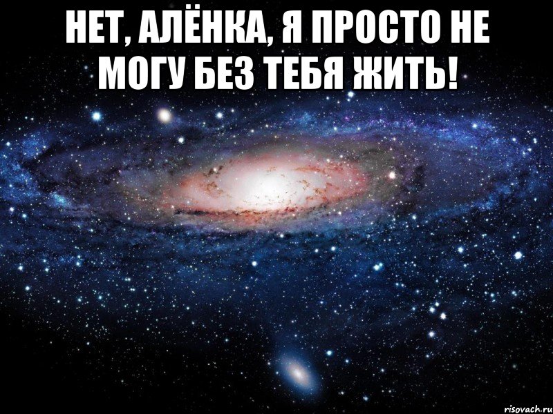 нет, алёнка, я просто не могу без тебя жить! , Мем Вселенная