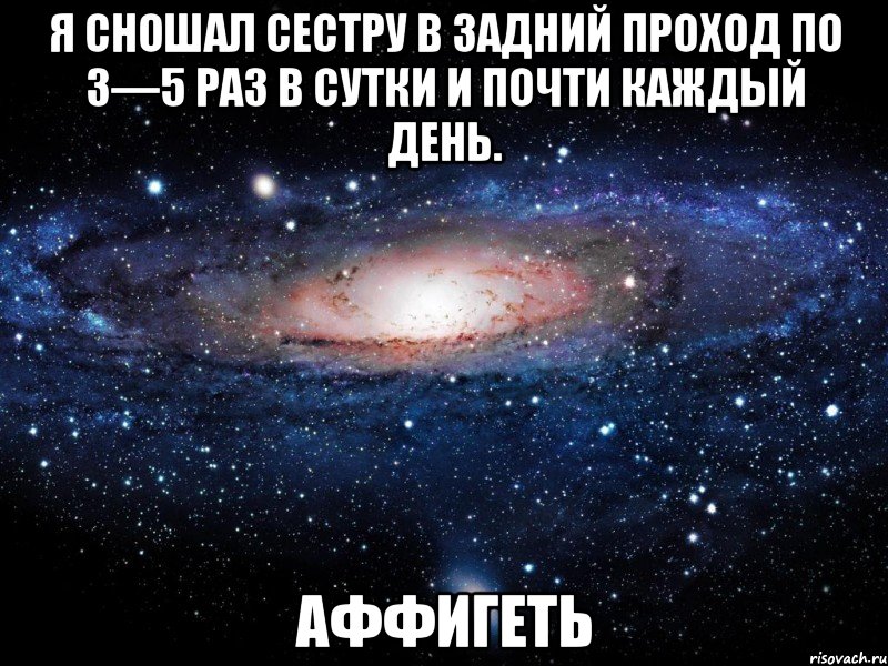 я сношал сестру в задний проход по 3—5 раз в сутки и почти каждый день. аффигеть, Мем Вселенная