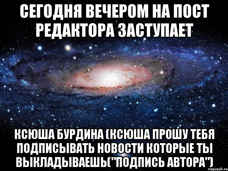 сегодня вечером на пост редактора заступает ксюша бурдина (ксюша прошу тебя подписывать новости которые ты выкладываешь("подпись автора"), Мем Вселенная