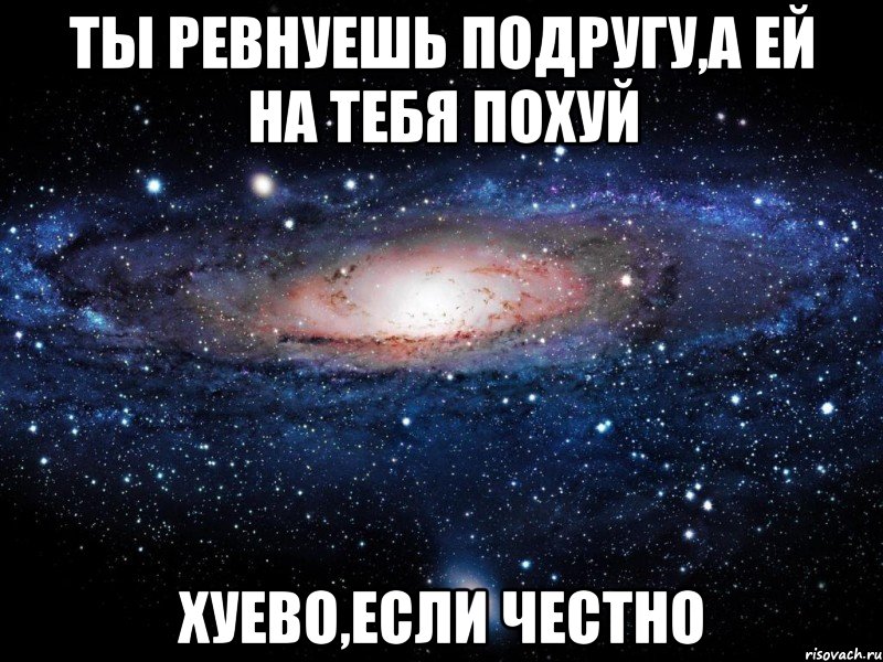 ты ревнуешь подругу,а ей на тебя похуй хуево,если честно, Мем Вселенная