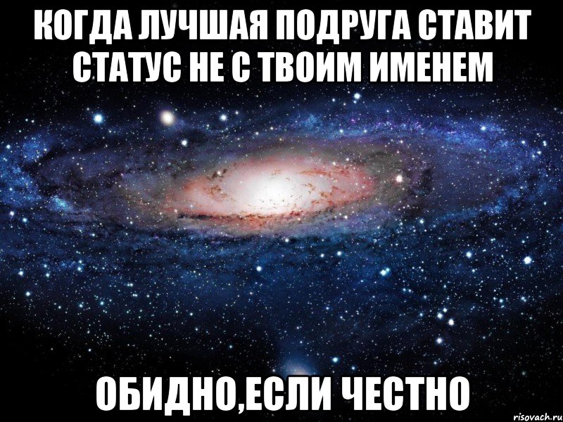 когда лучшая подруга ставит статус не с твоим именем обидно,если честно, Мем Вселенная