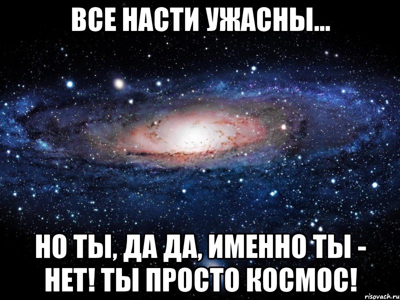 все насти ужасны... но ты, да да, именно ты - нет! ты просто космос!, Мем Вселенная