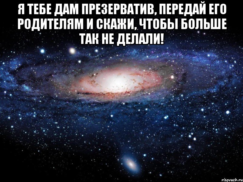 я тебе дам презерватив, передай его родителям и скажи, чтобы больше так не делали! , Мем Вселенная