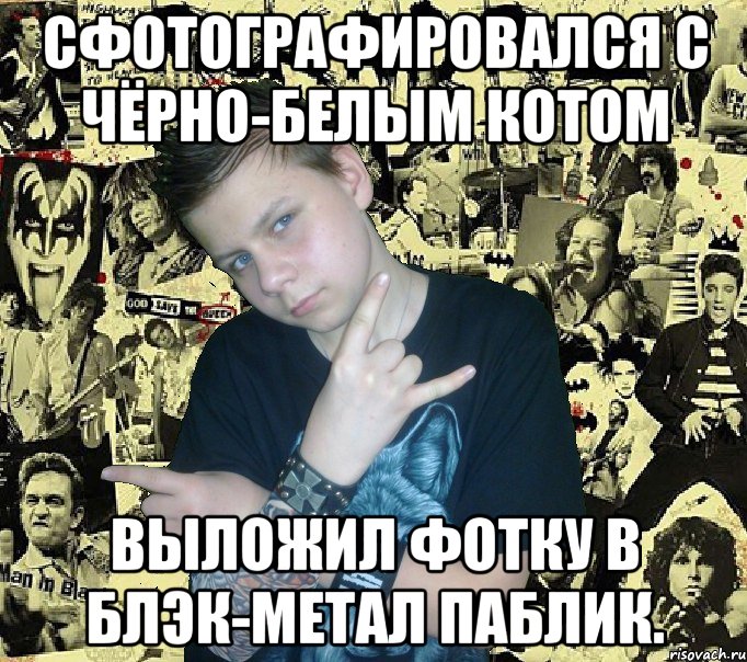 сфотографировался с чёрно-белым котом выложил фотку в блэк-метал паблик.