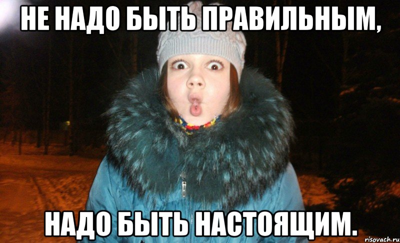 не надо быть правильным, надо быть настоящим., Мем выаы