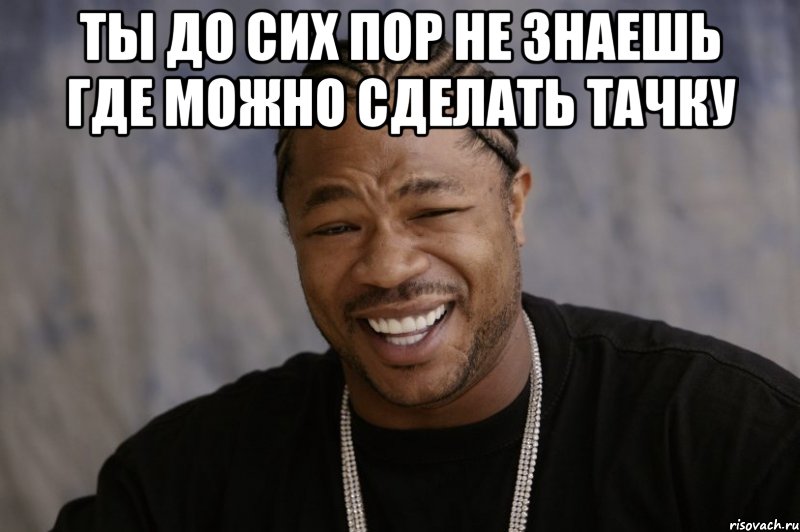 ты до сих пор не знаешь где можно сделать тачку , Мем Xzibit