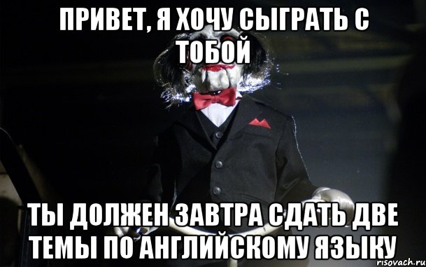 привет, я хочу сыграть с тобой ты должен завтра сдать две темы по английскому языку
