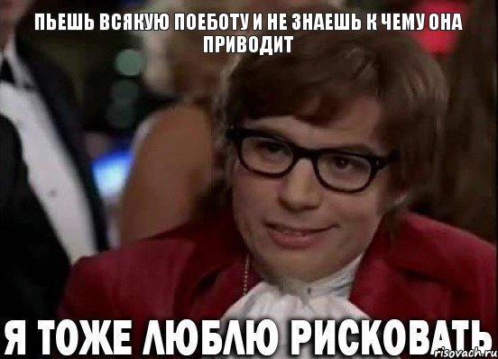 Пьешь всякую поеботу и не знаешь к чему она приводит, Мем Остин Пауэрс (я тоже люблю рисковать)