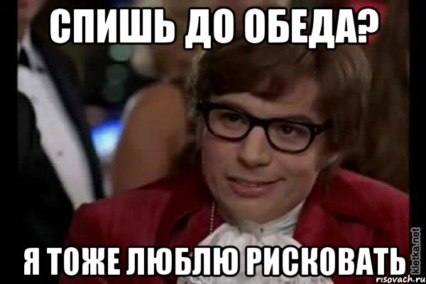 спишь до обеда? я тоже люблю рисковать, Мем Остин Пауэрс (я тоже люблю рисковать)