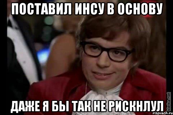 поставил инсу в основу даже я бы так не рискнлул, Мем Остин Пауэрс (я тоже люблю рисковать)
