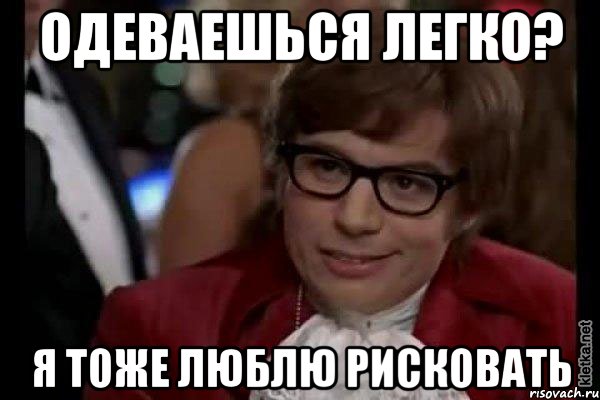 одеваешься легко? я тоже люблю рисковать, Мем Остин Пауэрс (я тоже люблю рисковать)