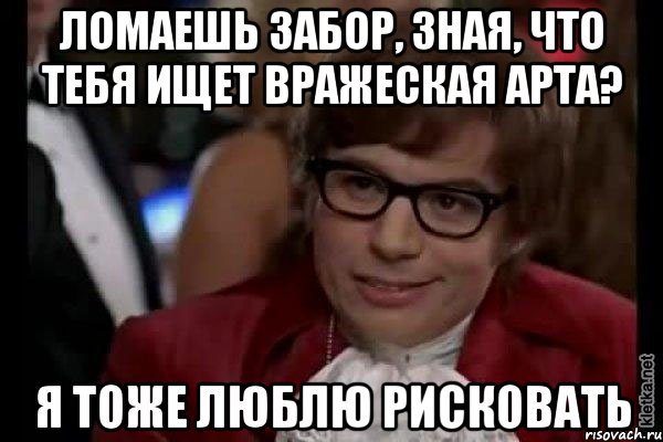 ломаешь забор, зная, что тебя ищет вражеская арта? я тоже люблю рисковать, Мем Остин Пауэрс (я тоже люблю рисковать)