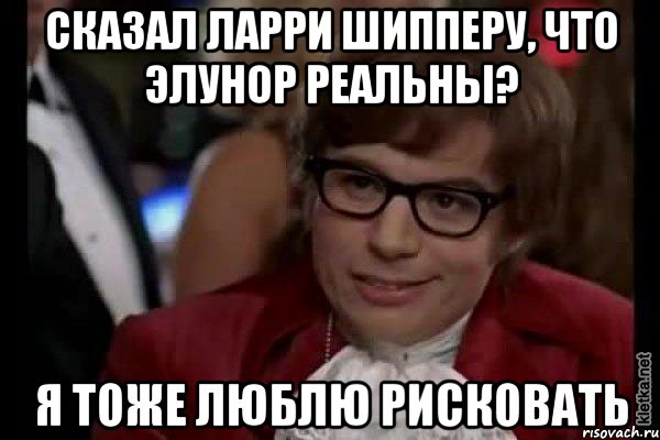 сказал ларри шипперу, что элунор реальны? я тоже люблю рисковать, Мем Остин Пауэрс (я тоже люблю рисковать)