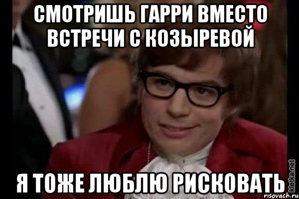 смотришь гарри вместо встречи с козыревой я тоже люблю рисковать, Мем Остин Пауэрс (я тоже люблю рисковать)