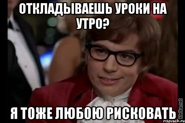 откладываешь уроки на утро? я тоже любою рисковать, Мем Остин Пауэрс (я тоже люблю рисковать)