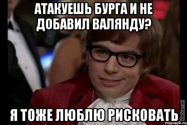 атакуешь бурга и не добавил валянду? я тоже люблю рисковать, Мем Остин Пауэрс (я тоже люблю рисковать)