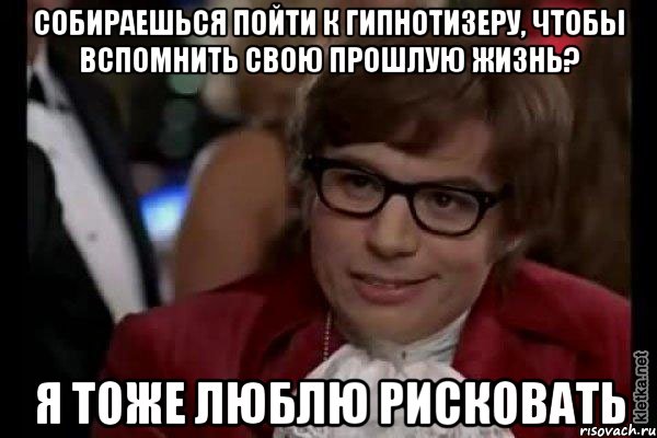 собираешься пойти к гипнотизеру, чтобы вспомнить свою прошлую жизнь? я тоже люблю рисковать, Мем Остин Пауэрс (я тоже люблю рисковать)