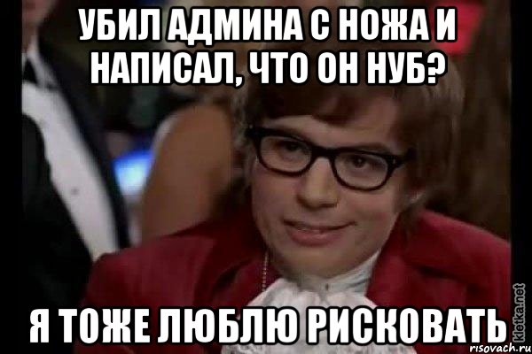 убил админа с ножа и написал, что он нуб? я тоже люблю рисковать, Мем Остин Пауэрс (я тоже люблю рисковать)