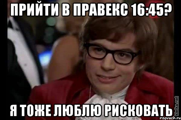 прийти в правекс 16:45? я тоже люблю рисковать, Мем Остин Пауэрс (я тоже люблю рисковать)