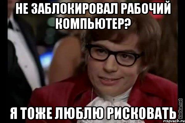 не заблокировал рабочий компьютер? я тоже люблю рисковать, Мем Остин Пауэрс (я тоже люблю рисковать)