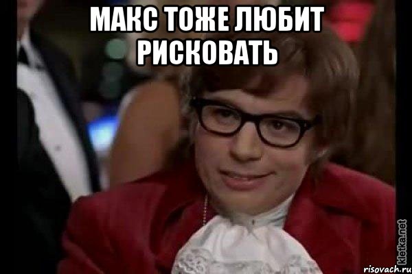 макс тоже любит рисковать , Мем Остин Пауэрс (я тоже люблю рисковать)