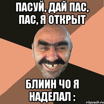 пасуй, дай пас, пас, я открыт блиин чо я наделал :, Мем Я твой дом труба шатал