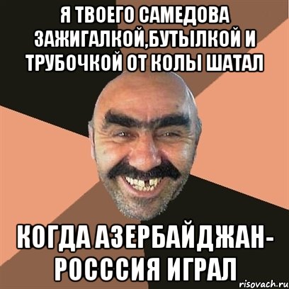 я твоего самедова зажигалкой,бутылкой и трубочкой от колы шатал когда азербайджан- росссия играл, Мем Я твой дом труба шатал