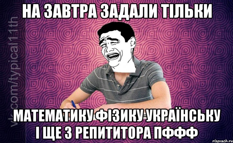 на завтра задали тільки математику фізику українську і ще 3 репититора пффф