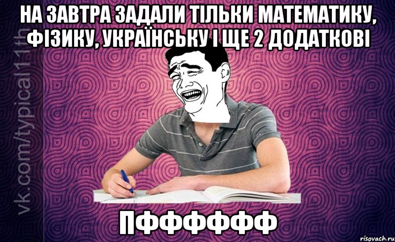 на завтра задали тільки математику, фізику, українську і ще 2 додаткові пфффффф