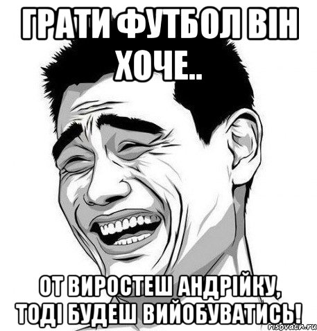 грати футбол він хоче.. от виростеш андрійку, тоді будеш вийобуватись!, Мем Яо Мин