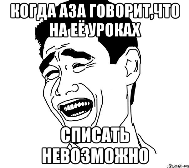 когда аза говорит,что на её уроках списать невозможно, Мем Яо минг