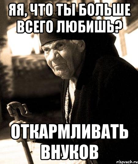 яя, что ты больше всего любишь? откармливать внуков