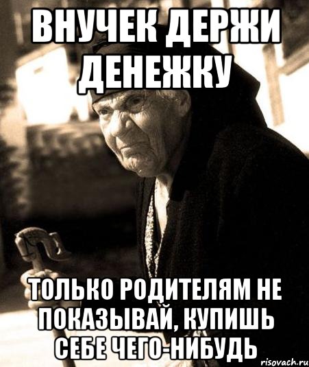 внучек держи денежку только родителям не показывай, купишь себе чего-нибудь