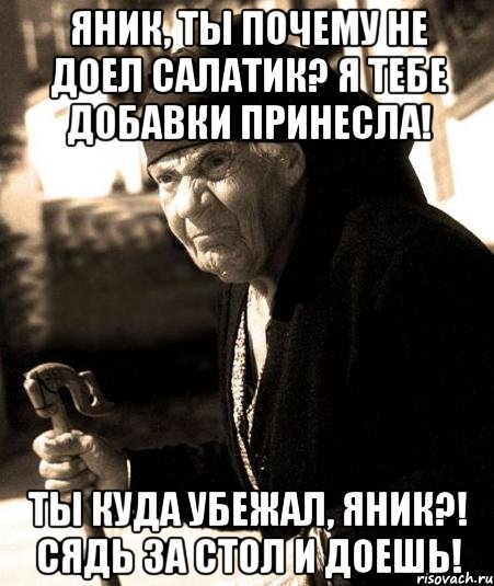 яник, ты почему не доел салатик? я тебе добавки принесла! ты куда убежал, яник?! сядь за стол и доешь!