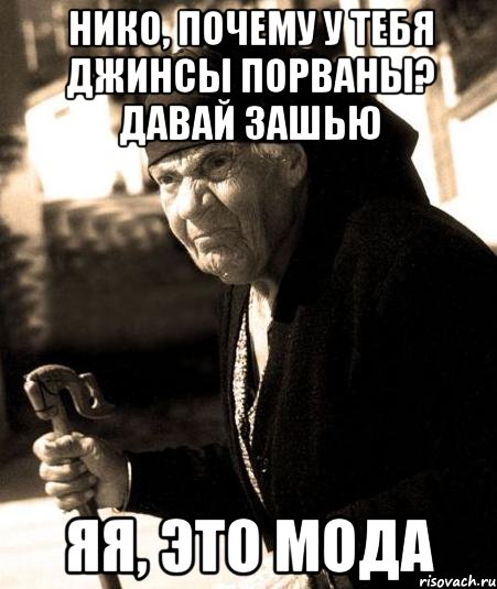 нико, почему у тебя джинсы порваны? давай зашью яя, это мода