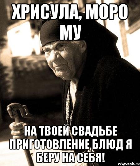 хрисула, моро му на твоей свадьбе приготовление блюд я беру на себя!