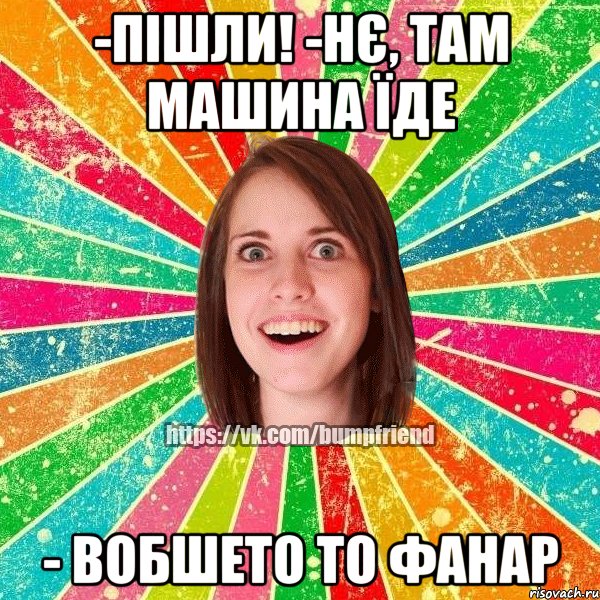 -пішли! -нє, там машина їде - вобшето то фанар, Мем Йобнута Подруга ЙоП