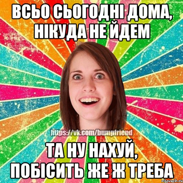 всьо сьогодні дома, нікуда не йдем та ну нахуй, побісить же ж треба, Мем Йобнута Подруга ЙоП