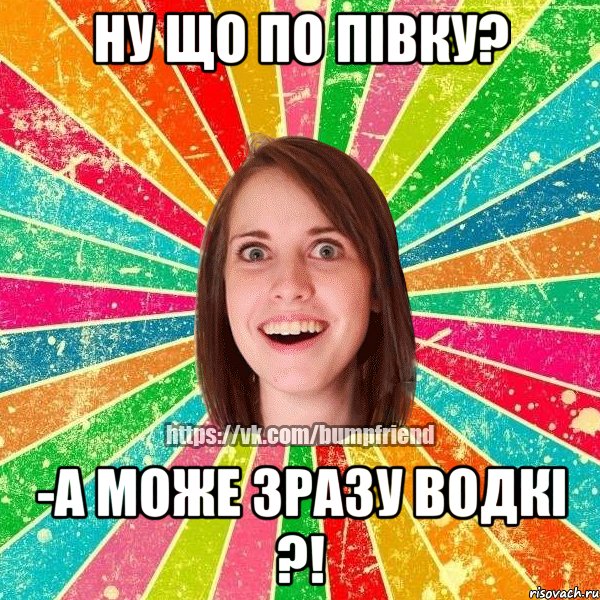 ну що по півку? -а може зразу водкі ?!, Мем Йобнута Подруга ЙоП