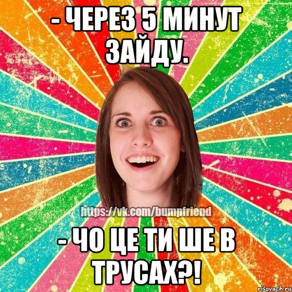 - через 5 минут зайду. - чо це ти ше в трусах?!, Мем Йобнута Подруга ЙоП