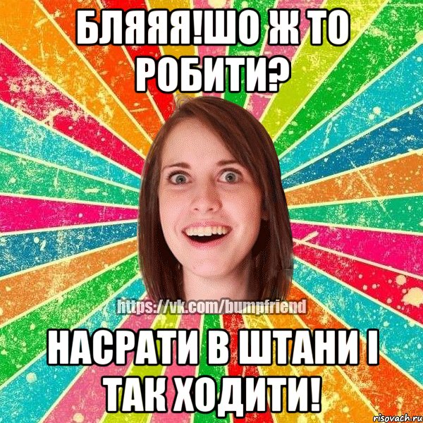 бляяя!шо ж то робити? насрати в штани і так ходити!, Мем Йобнута Подруга ЙоП