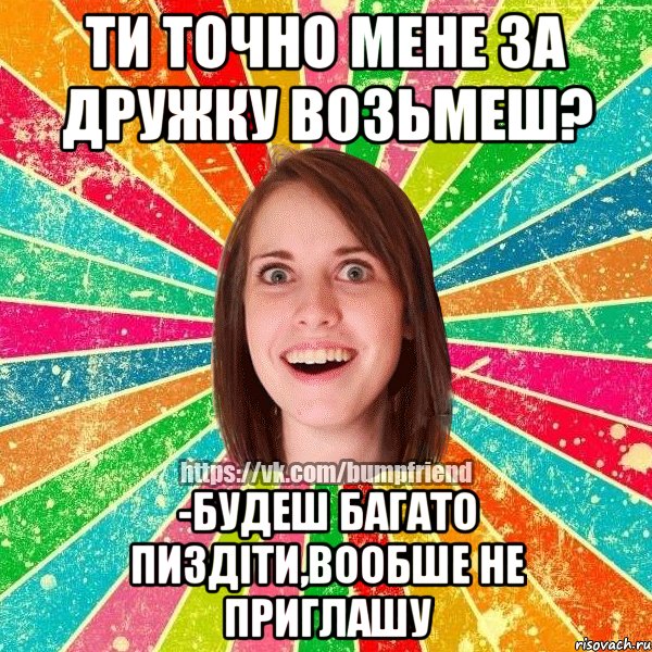 ти точно мене за дружку возьмеш? -будеш багато пиздіти,вообше не приглашу, Мем Йобнута Подруга ЙоП