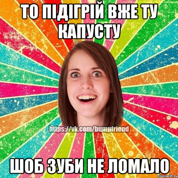 то підігрій вже ту капусту шоб зуби не ломало, Мем Йобнута Подруга ЙоП