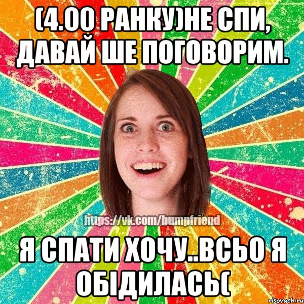 (4.00 ранку)не спи, давай ше поговорим. я спати хочу..всьо я обідилась(, Мем Йобнута Подруга ЙоП